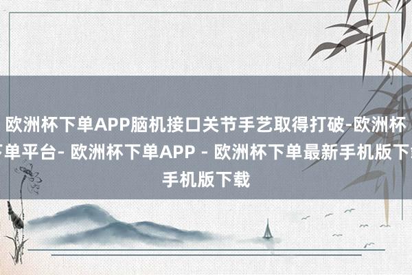 欧洲杯下单APP脑机接口关节手艺取得打破-欧洲杯下单平台- 欧洲杯下单APP - 欧洲杯下单最新手机版下载