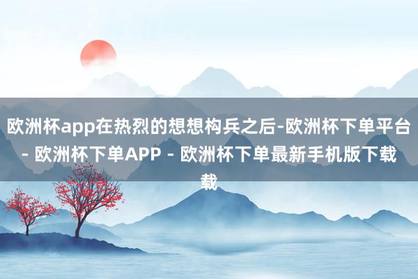 欧洲杯app在热烈的想想构兵之后-欧洲杯下单平台- 欧洲杯下单APP - 欧洲杯下单最新手机版下载