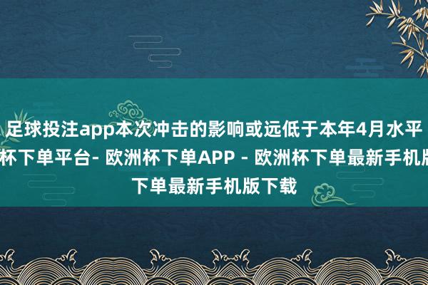 足球投注app本次冲击的影响或远低于本年4月水平-欧洲杯下单平台- 欧洲杯下单APP - 欧洲杯下单最新手机版下载