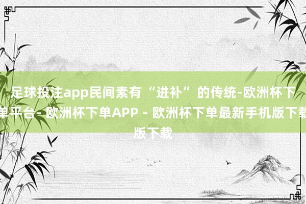足球投注app民间素有 “进补” 的传统-欧洲杯下单平台- 欧洲杯下单APP - 欧洲杯下单最新手机版下载