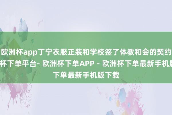 欧洲杯app丁宁衣服正装和学校签了体教和会的契约-欧洲杯下单平台- 欧洲杯下单APP - 欧洲杯下单最新手机版下载