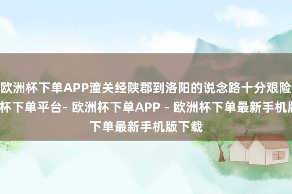 欧洲杯下单APP潼关经陕郡到洛阳的说念路十分艰险-欧洲杯下单平台- 欧洲杯下单APP - 欧洲杯下单最新手机版下载