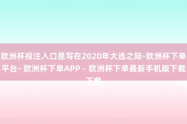 欧洲杯投注入口是写在2020年大选之际-欧洲杯下单平台- 欧洲杯下单APP - 欧洲杯下单最新手机版下载