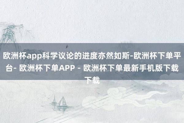 欧洲杯app科学议论的进度亦然如斯-欧洲杯下单平台- 欧洲杯下单APP - 欧洲杯下单最新手机版下载