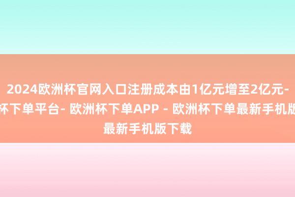 2024欧洲杯官网入口注册成本由1亿元增至2亿元-欧洲杯下单平台- 欧洲杯下单APP - 欧洲杯下单最新手机版下载