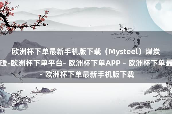 欧洲杯下单最新手机版下载（Mysteel）　　煤炭：本周气温回暖-欧洲杯下单平台- 欧洲杯下单APP - 欧洲杯下单最新手机版下载