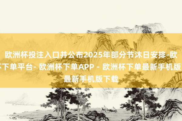 欧洲杯投注入口并公布2025年部分节沐日安排-欧洲杯下单平台- 欧洲杯下单APP - 欧洲杯下单最新手机版下载