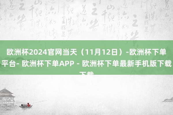 欧洲杯2024官网当天(11月12日)-欧洲杯下单平台- 欧洲杯下单APP - 欧洲杯下单最新手机版下载