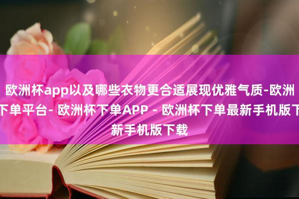 欧洲杯app以及哪些衣物更合适展现优雅气质-欧洲杯下单平台- 欧洲杯下单APP - 欧洲杯下单最新手机版下载