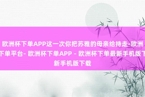欧洲杯下单APP这一次你把苏雅的母亲给持走-欧洲杯下单平台- 欧洲杯下单APP - 欧洲杯下单最新手机版下载