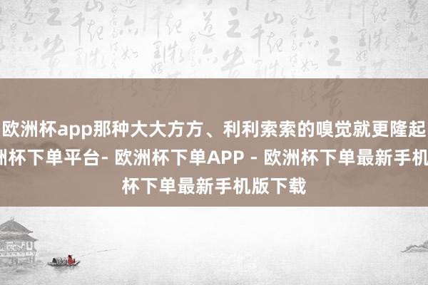 欧洲杯app那种大大方方、利利索索的嗅觉就更隆起了-欧洲杯下单平台- 欧洲杯下单APP - 欧洲杯下单最新手机版下载