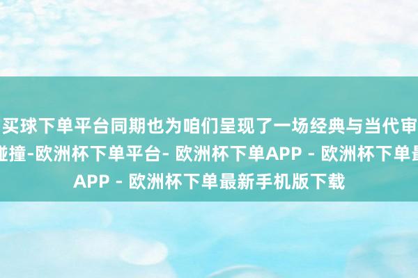 买球下单平台同期也为咱们呈现了一场经典与当代审好意思的精彩碰撞-欧洲杯下单平台- 欧洲杯下单APP - 欧洲杯下单最新手机版下载