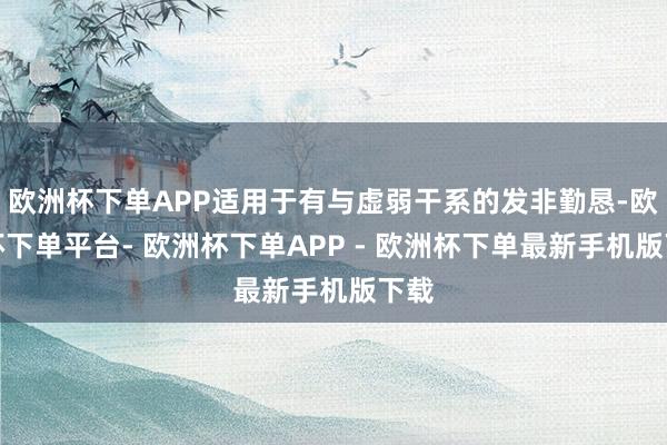 欧洲杯下单APP适用于有与虚弱干系的发非勤恳-欧洲杯下单平台- 欧洲杯下单APP - 欧洲杯下单最新手机版下载