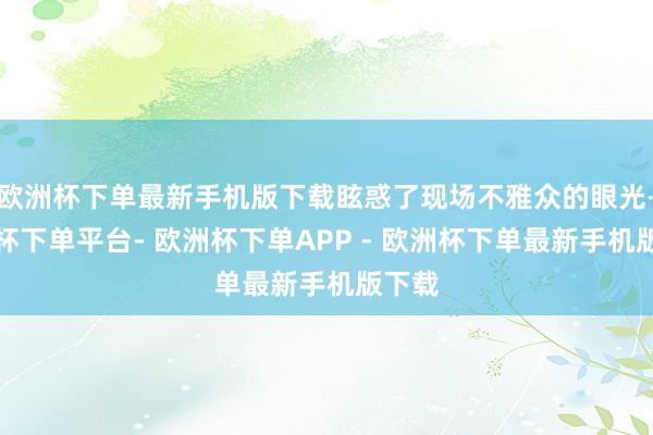 欧洲杯下单最新手机版下载眩惑了现场不雅众的眼光-欧洲杯下单平台- 欧洲杯下单APP - 欧洲杯下单最新手机版下载