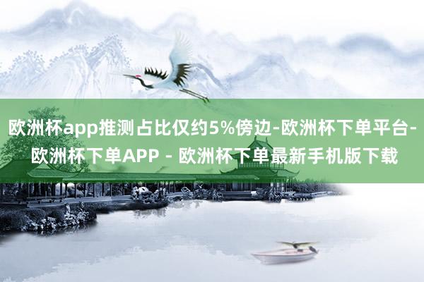欧洲杯app推测占比仅约5%傍边-欧洲杯下单平台- 欧洲杯下单APP - 欧洲杯下单最新手机版下载