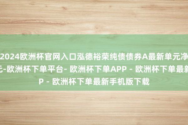 2024欧洲杯官网入口泓德裕荣纯债债券A最新单元净值为1.065元-欧洲杯下单平台- 欧洲杯下单APP - 欧洲杯下单最新手机版下载