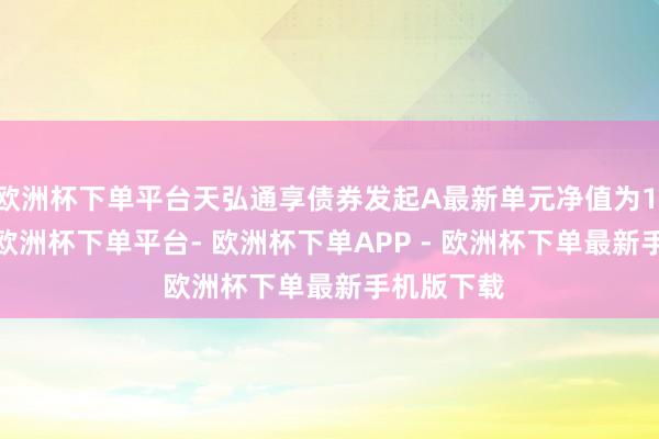 欧洲杯下单平台天弘通享债券发起A最新单元净值为1.0287元-欧洲杯下单平台- 欧洲杯下单APP - 欧洲杯下单最新手机版下载