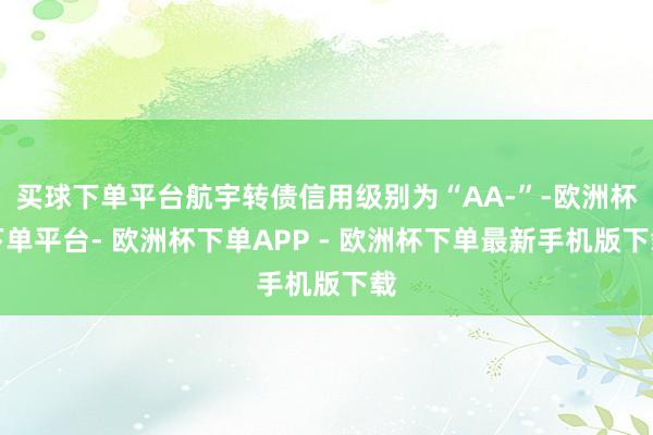 买球下单平台航宇转债信用级别为“AA-”-欧洲杯下单平台- 欧洲杯下单APP - 欧洲杯下单最新手机版下载