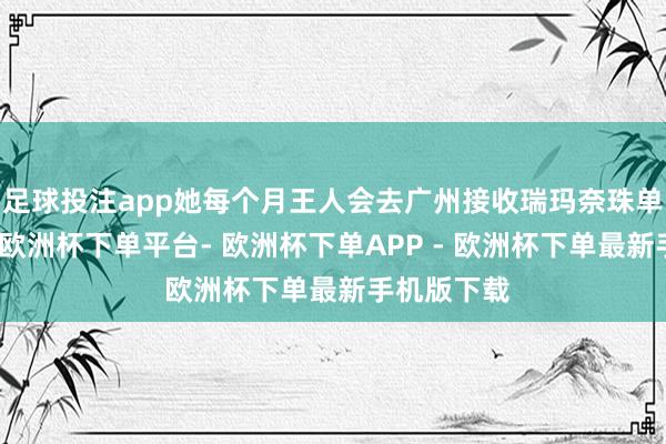 足球投注app她每个月王人会去广州接收瑞玛奈珠单抗的维持-欧洲杯下单平台- 欧洲杯下单APP - 欧洲杯下单最新手机版下载