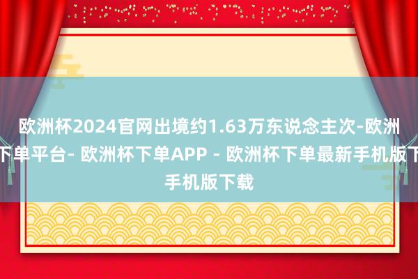 欧洲杯2024官网出境约1.63万东说念主次-欧洲杯下单平台- 欧洲杯下单APP - 欧洲杯下单最新手机版下载