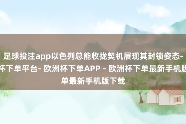 足球投注app以色列总能收拢契机展现其封锁姿态-欧洲杯下单平台- 欧洲杯下单APP - 欧洲杯下单最新手机版下载
