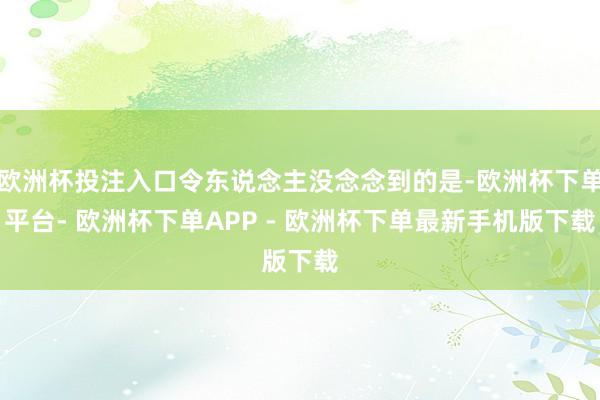 欧洲杯投注入口令东说念主没念念到的是-欧洲杯下单平台- 欧洲杯下单APP - 欧洲杯下单最新手机版下载