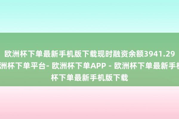 欧洲杯下单最新手机版下载现时融资余额3941.29万元-欧洲杯下单平台- 欧洲杯下单APP - 欧洲杯下单最新手机版下载