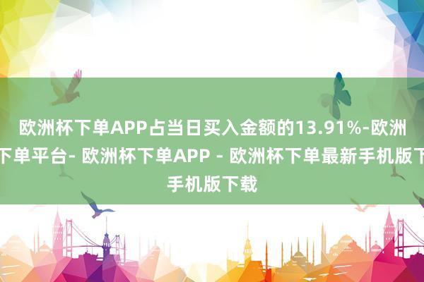 欧洲杯下单APP占当日买入金额的13.91%-欧洲杯下单平台- 欧洲杯下单APP - 欧洲杯下单最新手机版下载
