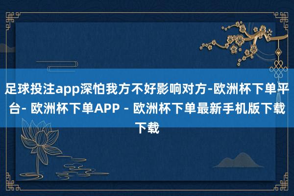 足球投注app深怕我方不好影响对方-欧洲杯下单平台- 欧洲杯下单APP - 欧洲杯下单最新手机版下载