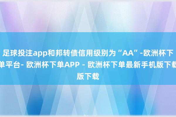 足球投注app和邦转债信用级别为“AA”-欧洲杯下单平台- 欧洲杯下单APP - 欧洲杯下单最新手机版下载