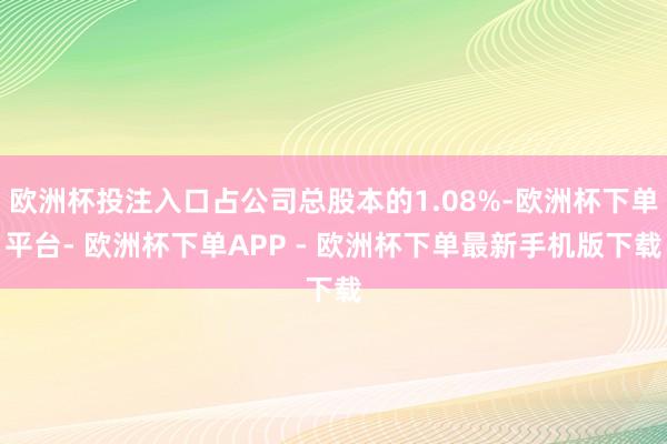 欧洲杯投注入口占公司总股本的1.08%-欧洲杯下单平台- 欧洲杯下单APP - 欧洲杯下单最新手机版下载
