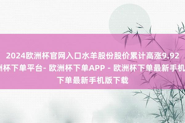 2024欧洲杯官网入口水羊股份股价累计高涨9.92%-欧洲杯下单平台- 欧洲杯下单APP - 欧洲杯下单最新手机版下载