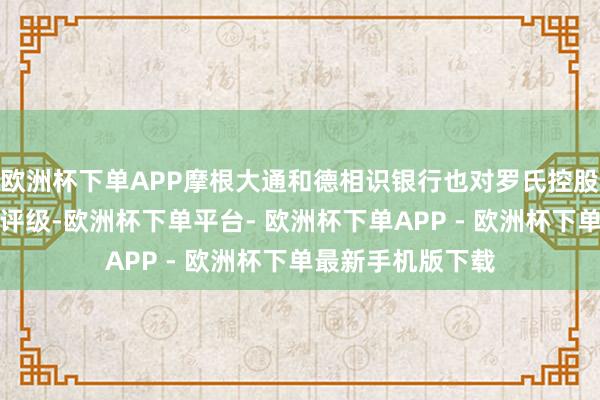 欧洲杯下单APP摩根大通和德相识银行也对罗氏控股公司给出了卖出评级-欧洲杯下单平台- 欧洲杯下单APP - 欧洲杯下单最新手机版下载