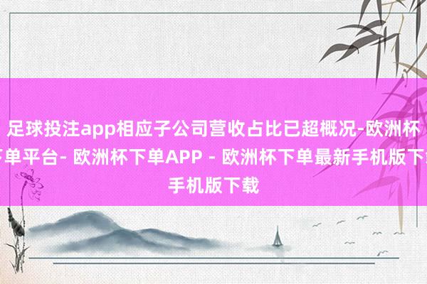 足球投注app相应子公司营收占比已超概况-欧洲杯下单平台- 欧洲杯下单APP - 欧洲杯下单最新手机版下载