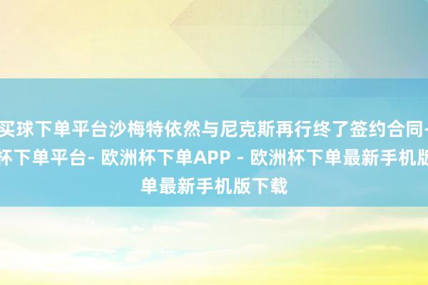 买球下单平台沙梅特依然与尼克斯再行终了签约合同-欧洲杯下单平台- 欧洲杯下单APP - 欧洲杯下单最新手机版下载