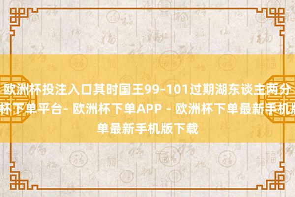 欧洲杯投注入口其时国王99-101过期湖东谈主两分-欧洲杯下单平台- 欧洲杯下单APP - 欧洲杯下单最新手机版下载