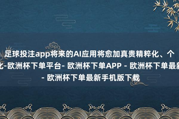 足球投注app将来的AI应用将愈加真贵精粹化、个性化和场景化-欧洲杯下单平台- 欧洲杯下单APP - 欧洲杯下单最新手机版下载