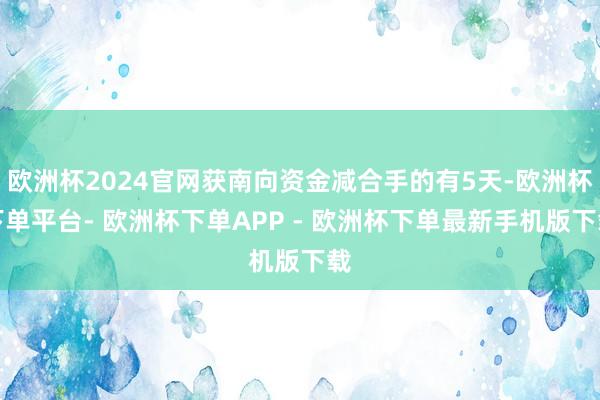 欧洲杯2024官网获南向资金减合手的有5天-欧洲杯下单平台- 欧洲杯下单APP - 欧洲杯下单最新手机版下载