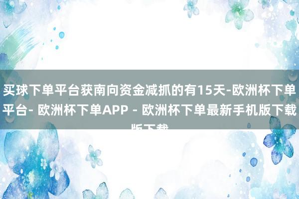 买球下单平台获南向资金减抓的有15天-欧洲杯下单平台- 欧洲杯下单APP - 欧洲杯下单最新手机版下载