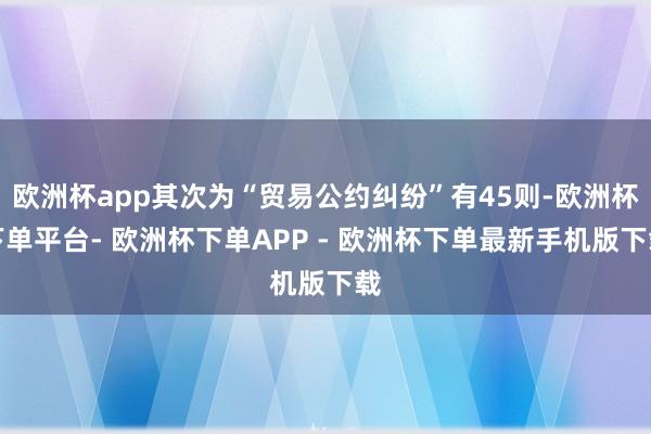 欧洲杯app其次为“贸易公约纠纷”有45则-欧洲杯下单平台- 欧洲杯下单APP - 欧洲杯下单最新手机版下载