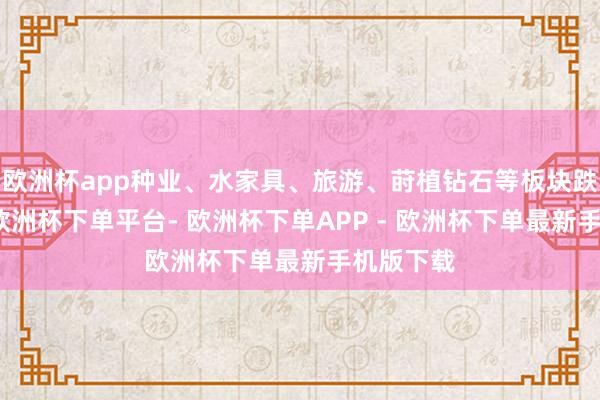 欧洲杯app种业、水家具、旅游、莳植钻石等板块跌幅居前-欧洲杯下单平台- 欧洲杯下单APP - 欧洲杯下单最新手机版下载