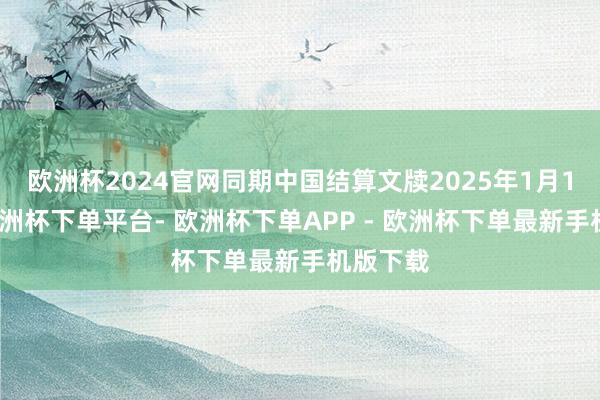 欧洲杯2024官网同期中国结算文牍2025年1月1日起-欧洲杯下单平台- 欧洲杯下单APP - 欧洲杯下单最新手机版下载