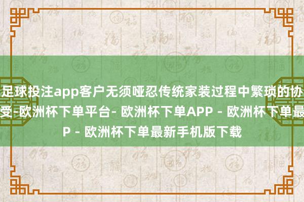 足球投注app客户无须哑忍传统家装过程中繁琐的协合股反复的经受-欧洲杯下单平台- 欧洲杯下单APP - 欧洲杯下单最新手机版下载