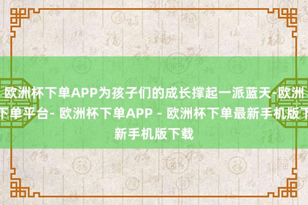欧洲杯下单APP为孩子们的成长撑起一派蓝天-欧洲杯下单平台- 欧洲杯下单APP - 欧洲杯下单最新手机版下载