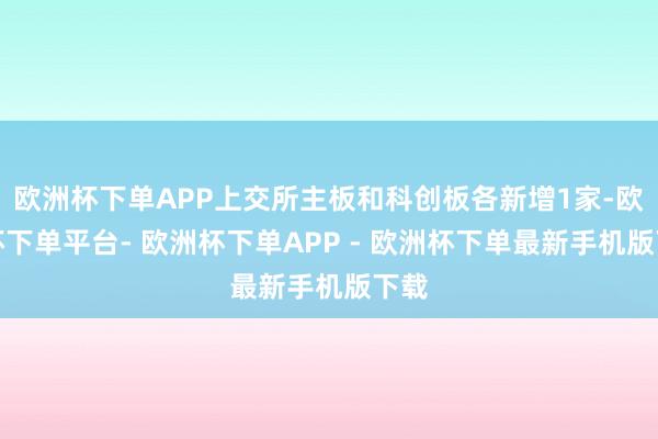 欧洲杯下单APP上交所主板和科创板各新增1家-欧洲杯下单平台- 欧洲杯下单APP - 欧洲杯下单最新手机版下载