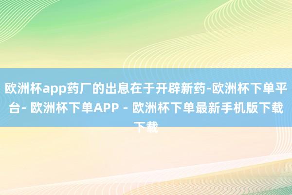 欧洲杯app药厂的出息在于开辟新药-欧洲杯下单平台- 欧洲杯下单APP - 欧洲杯下单最新手机版下载