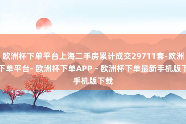 欧洲杯下单平台上海二手房累计成交29711套-欧洲杯下单平台- 欧洲杯下单APP - 欧洲杯下单最新手机版下载