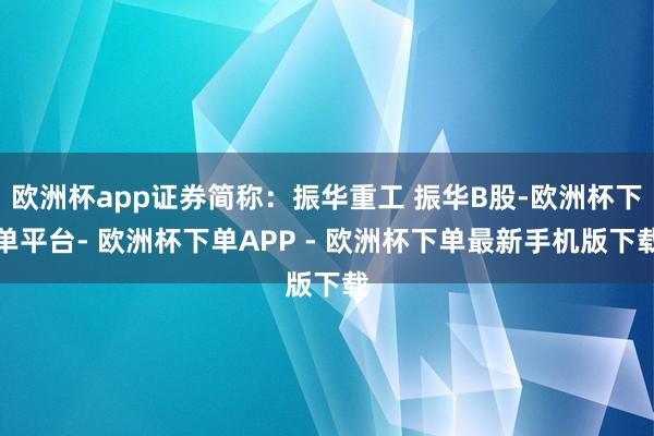 欧洲杯app证券简称:振华重工 振华B股-欧洲杯下单平台- 欧洲杯下单APP - 欧洲杯下单最新手机版下载