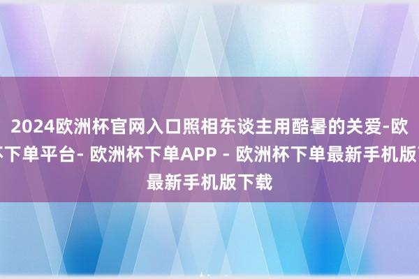2024欧洲杯官网入口照相东谈主用酷暑的关爱-欧洲杯下单平台- 欧洲杯下单APP - 欧洲杯下单最新手机版下载