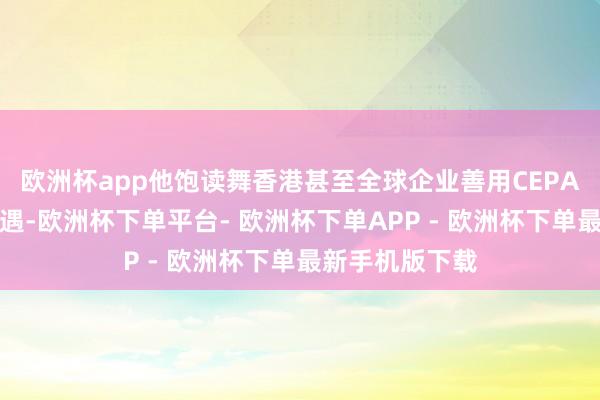 欧洲杯app他饱读舞香港甚至全球企业善用CEPA的全新优惠待遇-欧洲杯下单平台- 欧洲杯下单APP - 欧洲杯下单最新手机版下载